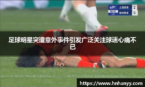 足球明星突遭意外事件引发广泛关注球迷心痛不已